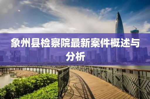 象州縣檢察院最新案件概述與分析