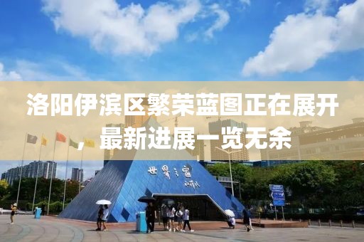 洛陽(yáng)伊濱區(qū)繁榮藍(lán)圖正在展開，最新進(jìn)展一覽無(wú)余