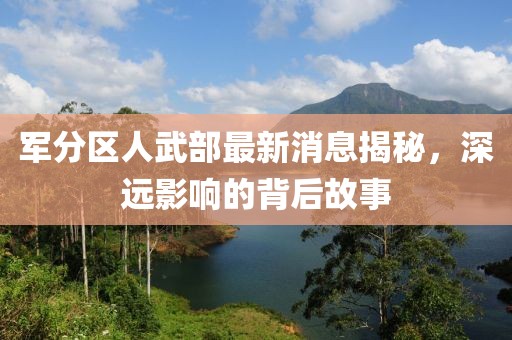 軍分區(qū)人武部最新消息揭秘，深遠(yuǎn)影響的背后故事