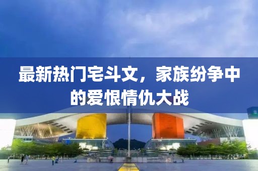最新熱門宅斗文，家族紛爭中的愛恨情仇大戰(zhàn)