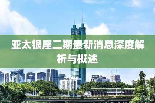 亞太銀座二期最新消息深度解析與概述
