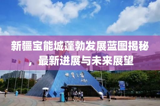 新疆寶能城蓬勃發(fā)展藍(lán)圖揭秘，最新進(jìn)展與未來展望