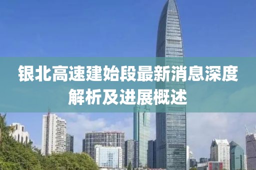 銀北高速建始段最新消息深度解析及進展概述