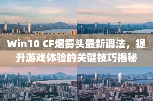 Win10 CF煙霧頭最新調(diào)法，提升游戲體驗(yàn)的關(guān)鍵技巧揭秘