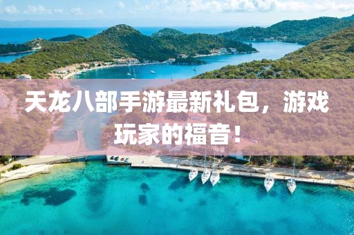 天龍八部手游最新禮包，游戲玩家的福音！