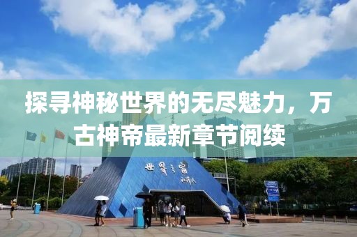 探尋神秘世界的無盡魅力，萬古神帝最新章節(jié)閱續(xù)