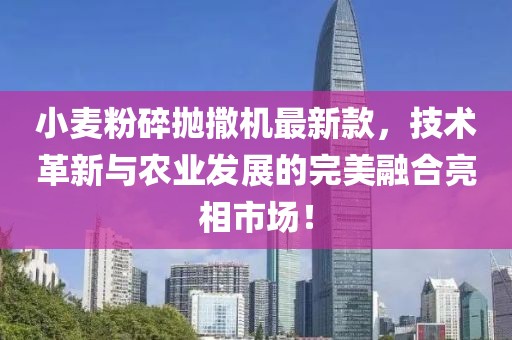 小麥粉碎拋撒機(jī)最新款，技術(shù)革新與農(nóng)業(yè)發(fā)展的完美融合亮相市場！
