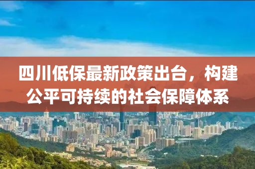 四川低保最新政策出臺，構(gòu)建公平可持續(xù)的社會(huì)保障體系