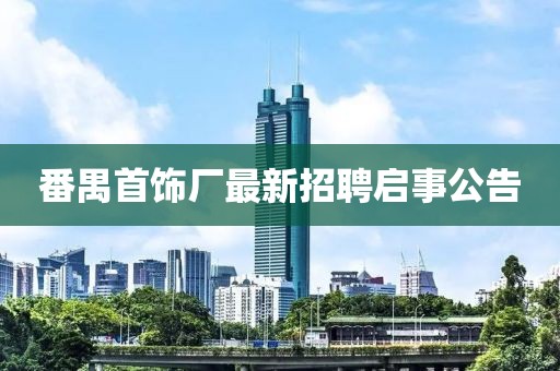 番禺首飾廠最新招聘啟事公告