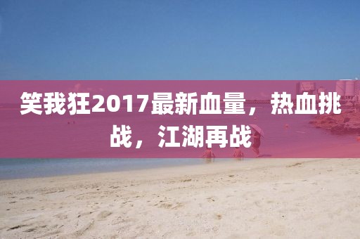 笑我狂2017最新血量，熱血挑戰(zhàn)，江湖再戰(zhàn)