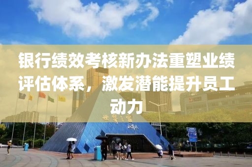銀行績(jī)效考核新辦法重塑業(yè)績(jī)?cè)u(píng)估體系，激發(fā)潛能提升員工動(dòng)力