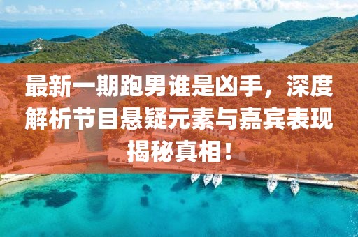 最新一期跑男誰是兇手，深度解析節(jié)目懸疑元素與嘉賓表現(xiàn)揭秘真相！