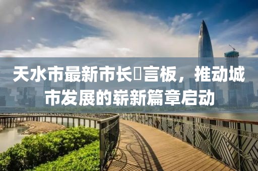天水市最新市長畄言板，推動城市發(fā)展的嶄新篇章啟動