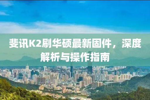 斐訊K2刷華碩最新固件，深度解析與操作指南