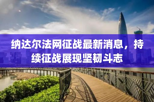 納達(dá)爾法網(wǎng)征戰(zhàn)最新消息，持續(xù)征戰(zhàn)展現(xiàn)堅(jiān)韌斗志