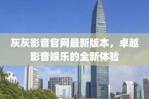 灰灰影音官網(wǎng)最新版本，卓越影音娛樂的全新體驗(yàn)