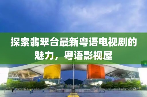 探索翡翠臺(tái)最新粵語電視劇的魅力，粵語影視屋