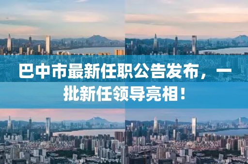 巴中市最新任職公告發(fā)布，一批新任領(lǐng)導(dǎo)亮相！