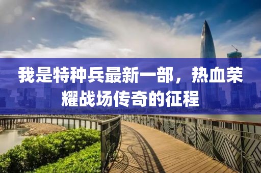 我是特種兵最新一部，熱血榮耀戰(zhàn)場傳奇的征程