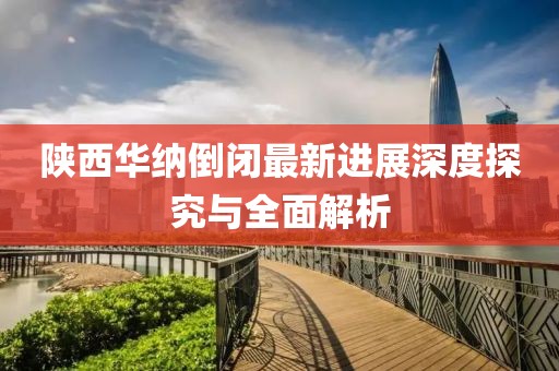 陜西華納倒閉最新進(jìn)展深度探究與全面解析