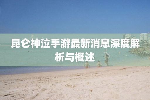 昆侖神泣手游最新消息深度解析與概述