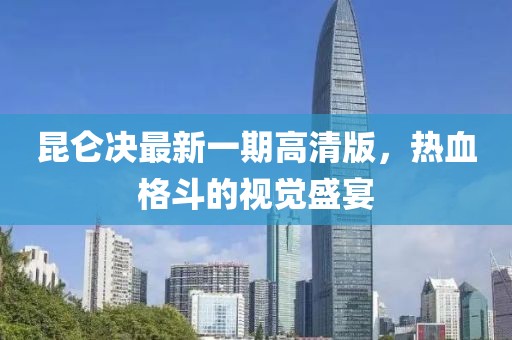 昆侖決最新一期高清版，熱血格斗的視覺盛宴