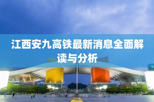 江西安九高鐵最新消息全面解讀與分析