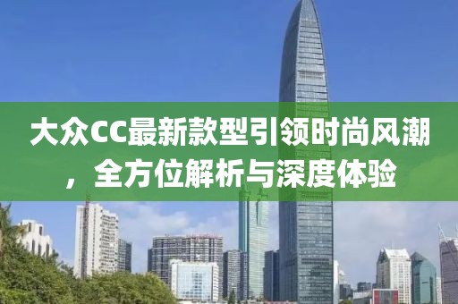 大眾CC最新款型引領(lǐng)時(shí)尚風(fēng)潮，全方位解析與深度體驗(yàn)