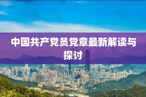 中國共產(chǎn)黨員黨章最新解讀與探討