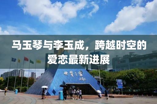 馬玉琴與李玉成，跨越時(shí)空的愛戀最新進(jìn)展