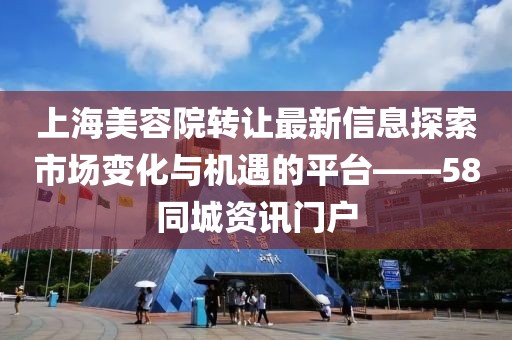 上海美容院轉(zhuǎn)讓最新信息探索市場(chǎng)變化與機(jī)遇的平臺(tái)——58同城資訊門戶