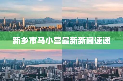 新鄉(xiāng)市馬小營最新新聞速遞