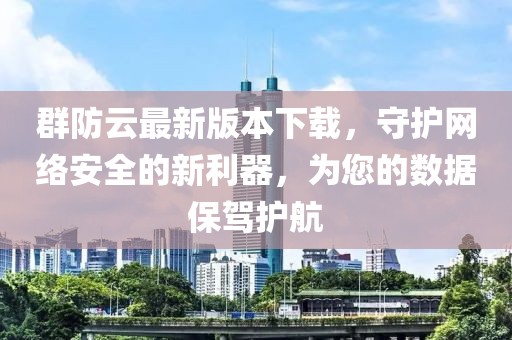 群防云最新版本下載，守護(hù)網(wǎng)絡(luò)安全的新利器，為您的數(shù)據(jù)保駕護(hù)航