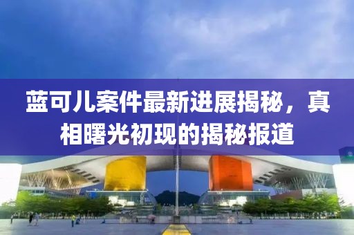 藍(lán)可兒案件最新進(jìn)展揭秘，真相曙光初現(xiàn)的揭秘報(bào)道