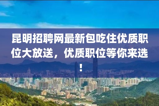 昆明招聘網(wǎng)最新包吃住優(yōu)質(zhì)職位大放送，優(yōu)質(zhì)職位等你來選！