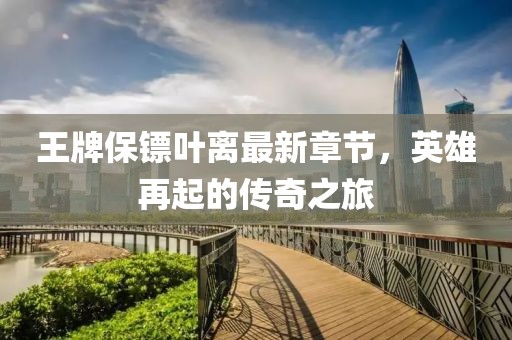 王牌保鏢葉離最新章節(jié)，英雄再起的傳奇之旅
