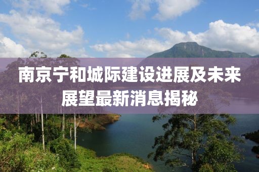 南京寧和城際建設(shè)進展及未來展望最新消息揭秘