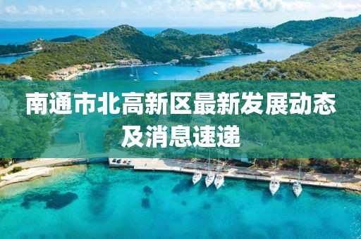 南通市北高新區(qū)最新發(fā)展動(dòng)態(tài)及消息速遞