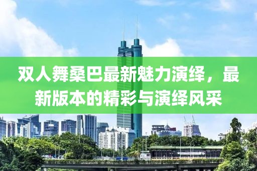雙人舞桑巴最新魅力演繹，最新版本的精彩與演繹風(fēng)采
