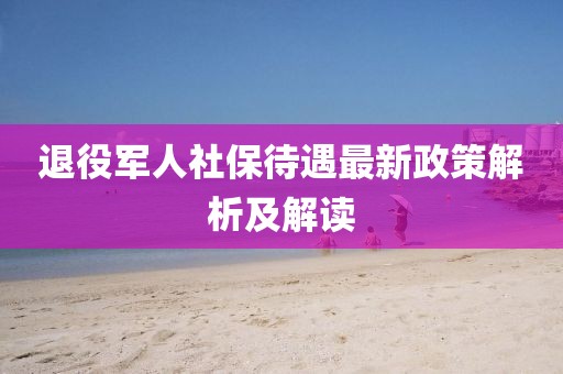 退役軍人社保待遇最新政策解析及解讀