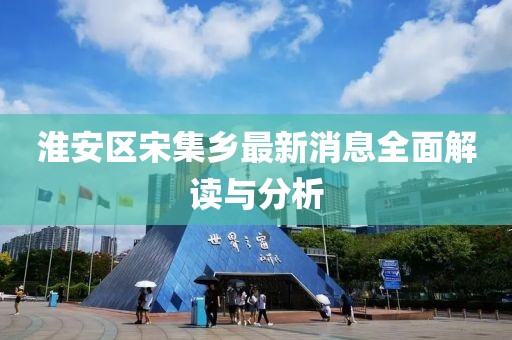 淮安區(qū)宋集鄉(xiāng)最新消息全面解讀與分析