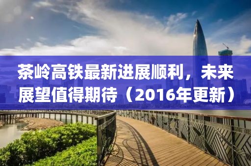 茶嶺高鐵最新進展順利，未來展望值得期待（2016年更新）