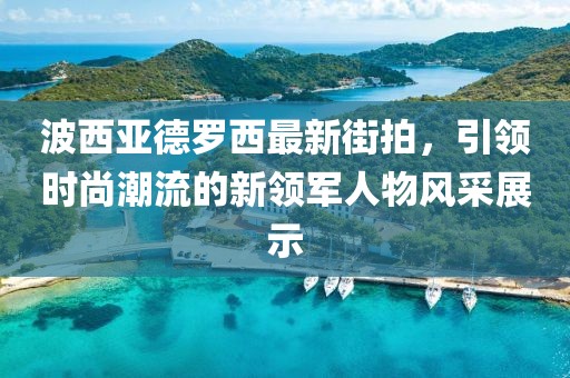 波西亞德羅西最新街拍，引領(lǐng)時(shí)尚潮流的新領(lǐng)軍人物風(fēng)采展示