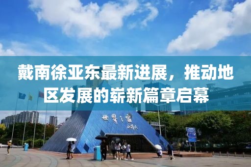 戴南徐亞東最新進(jìn)展，推動(dòng)地區(qū)發(fā)展的嶄新篇章啟幕