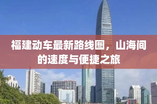 福建動(dòng)車最新路線圖，山海間的速度與便捷之旅