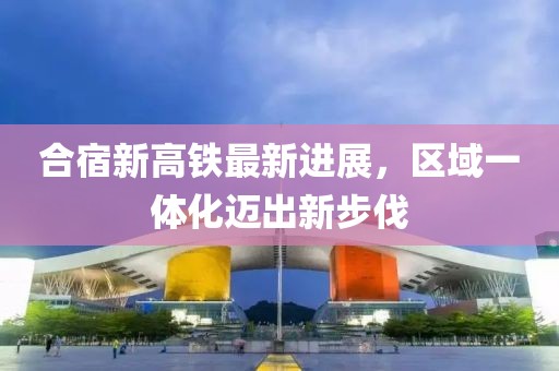 合宿新高鐵最新進展，區(qū)域一體化邁出新步伐