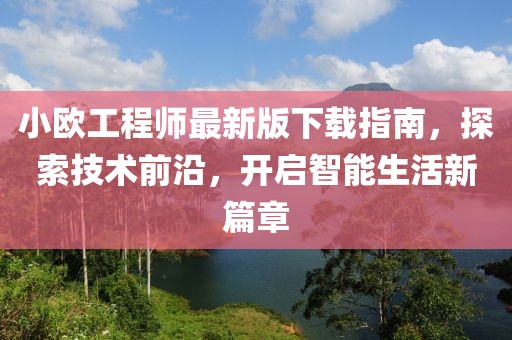 小歐工程師最新版下載指南，探索技術(shù)前沿，開啟智能生活新篇章