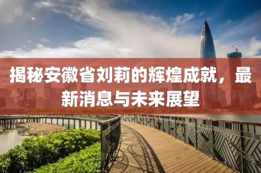 揭秘安徽省劉莉的輝煌成就，最新消息與未來(lái)展望
