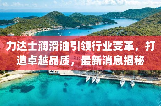 力達士潤滑油引領行業(yè)變革，打造卓越品質，最新消息揭秘