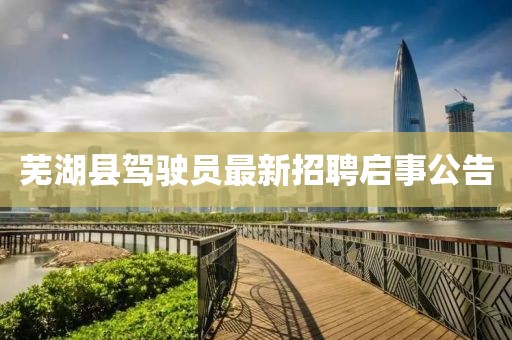 蕪湖縣駕駛員最新招聘啟事公告